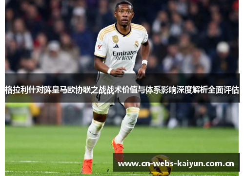 格拉利什对阵皇马欧协联之战战术价值与体系影响深度解析全面评估 格拉利什对阵皇马欧协联之战战术价值与体系影响深度解析全面评估