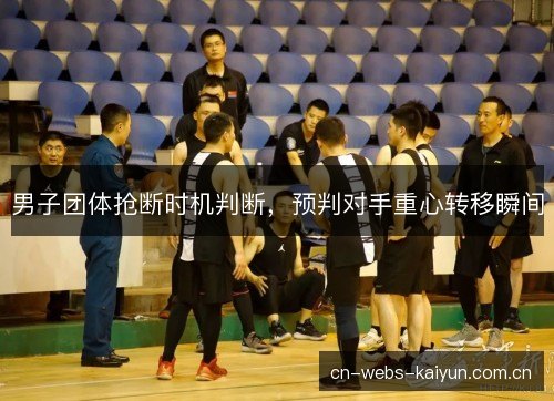 男子团体抢断时机判断,预判对手重心转移瞬间 男子团体抢断时机判断,预判对手重心转移瞬间