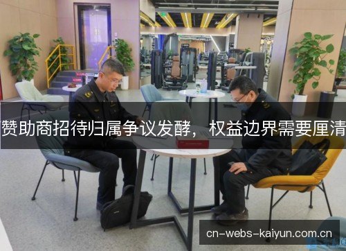 赞助商招待归属争议发酵，权益边界需要厘清